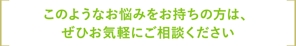 このようなお悩みをお持ちの方は、ぜひお気軽にご相談ください