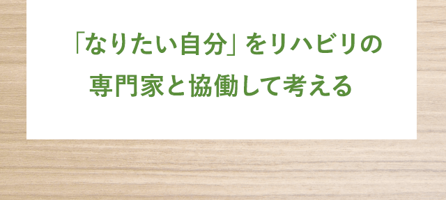 「なりたい自分」をリハビリの専門家と協働して考える