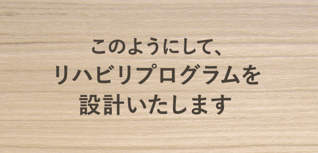 このようにして、リハビリプログラムを設計いたします