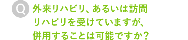 外来リハビリ、あるいは訪問リハビリを受けていますが、併用することは可能ですか？