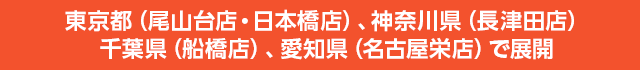 東京都（尾山台店・日本橋店）、神奈川県（長津田店）、千葉県（船橋店）、愛知県（名古屋栄店）で展開